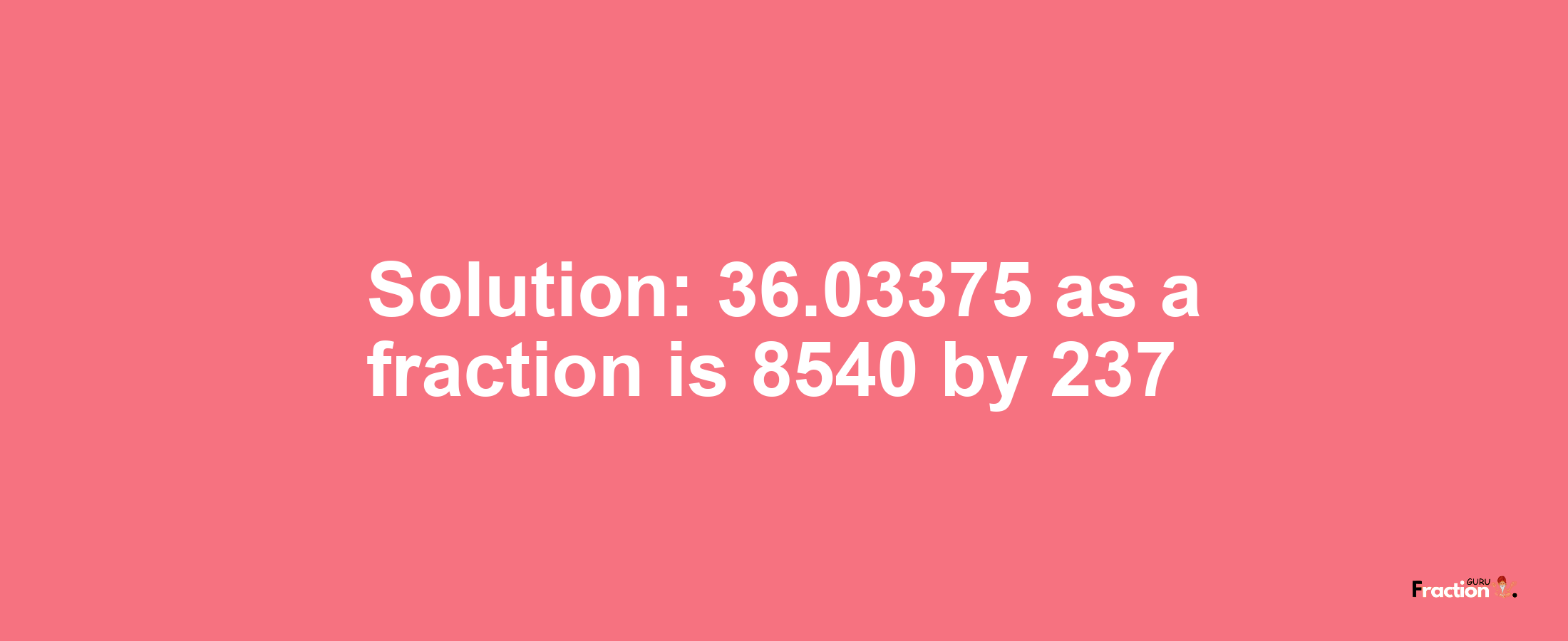 Solution:36.03375 as a fraction is 8540/237